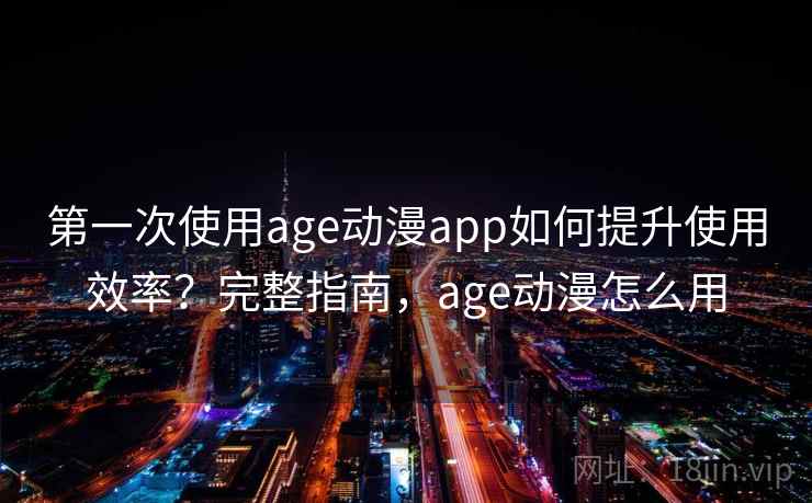 第一次使用age动漫app如何提升使用效率?完整指南,age动漫怎么用 第一次使用age动漫app如何提升使用效率?完整指南,age动漫怎么用