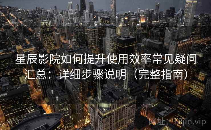 星辰影院如何提升使用效率常见疑问汇总:详细步骤说明(完整指南) 星辰影院如何提升使用效率常见疑问汇总:详细步骤说明(完整指南)