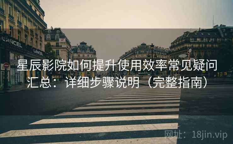 星辰影院如何提升使用效率常见疑问汇总：详细步骤说明（完整指南）