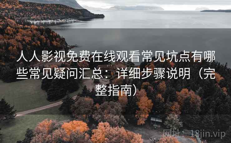 人人影视免费在线观看常见坑点有哪些常见疑问汇总：详细步骤说明（完整指南）