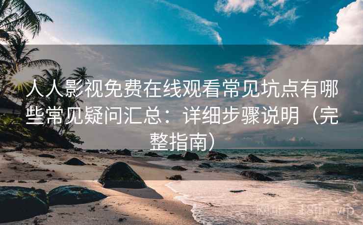 人人影视免费在线观看常见坑点有哪些常见疑问汇总：详细步骤说明（完整指南）