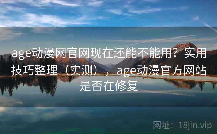 age动漫网官网现在还能不能用？实用技巧整理（实测），age动漫官方网站是否在修复
