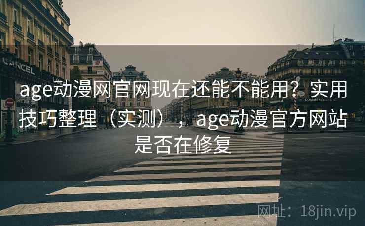 age动漫网官网现在还能不能用？实用技巧整理（实测），age动漫官方网站是否在修复