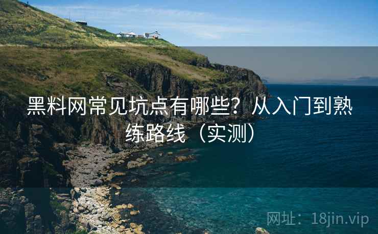 黑料网常见坑点有哪些?从入门到熟练路线(实测) 黑料网常见坑点有哪些?从入门到熟练路线(实测)