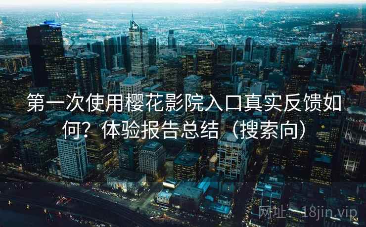 第一次使用樱花影院入口真实反馈如何？体验报告总结（搜索向）