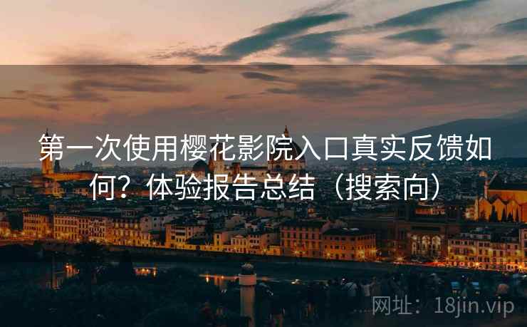 第一次使用樱花影院入口真实反馈如何？体验报告总结（搜索向）
