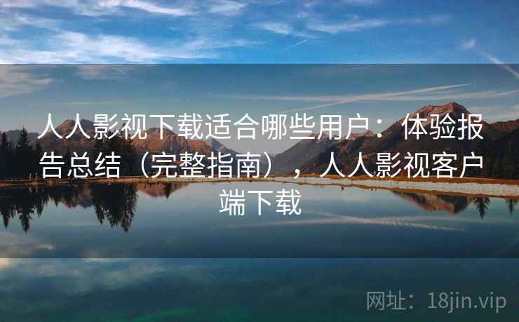 人人影视下载适合哪些用户：体验报告总结（完整指南），人人影视客户端下载