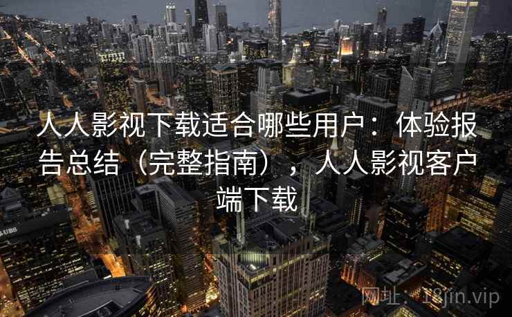 人人影视下载适合哪些用户：体验报告总结（完整指南），人人影视客户端下载