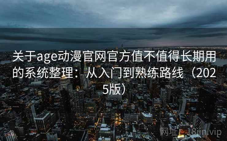 关于age动漫官网官方值不值得长期用的系统整理：从入门到熟练路线（2025版）