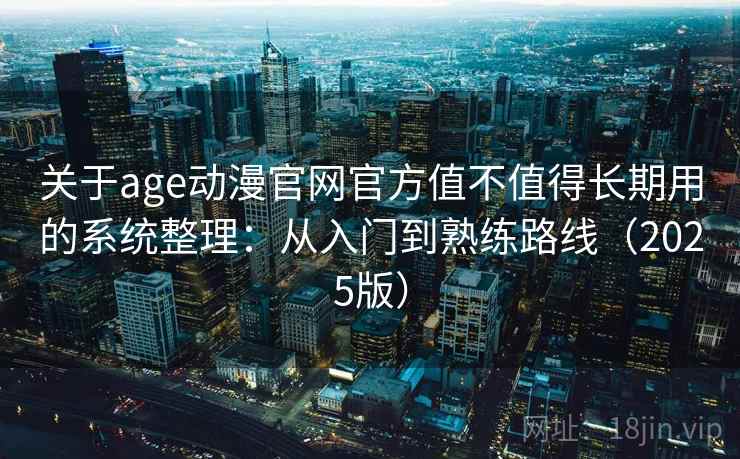 关于age动漫官网官方值不值得长期用的系统整理：从入门到熟练路线（2025版）