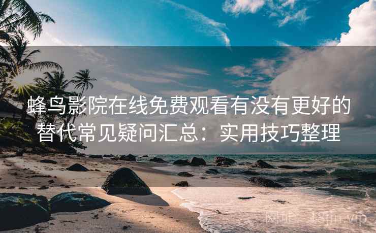 蜂鸟影院在线免费观看有没有更好的替代常见疑问汇总:实用技巧整理 蜂鸟影院在线免费观看有没有更好的替代常见疑问汇总:实用技巧整理