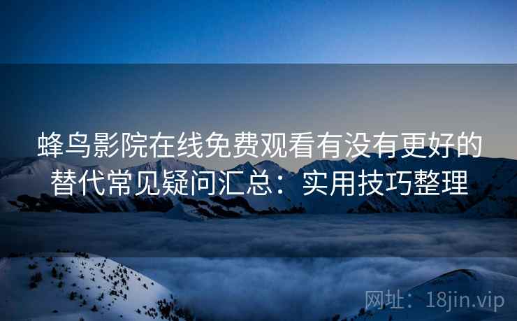 蜂鸟影院在线免费观看有没有更好的替代常见疑问汇总：实用技巧整理