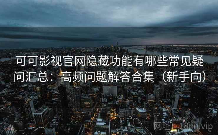 可可影视官网隐藏功能有哪些常见疑问汇总:高频问题解答合集(新手向) 可可影视官网隐藏功能有哪些常见疑问汇总:高频问题解答合集(新手向)
