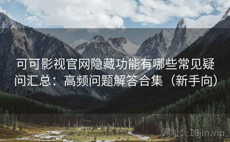 可可影视官网隐藏功能有哪些常见疑问汇总：高频问题解答合集（新手向）