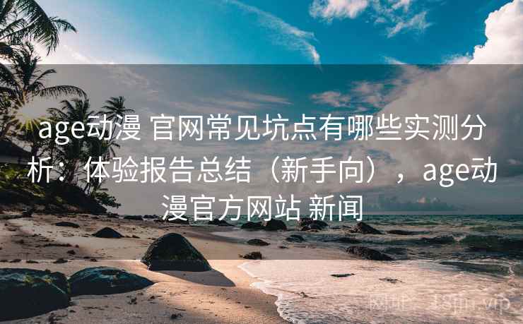 age动漫 官网常见坑点有哪些实测分析:体验报告总结(新手向),age动漫官方网站 新闻 age动漫 官网常见坑点有哪些实测分析:体验报告总结(新手向),age动漫官方网站 新闻
