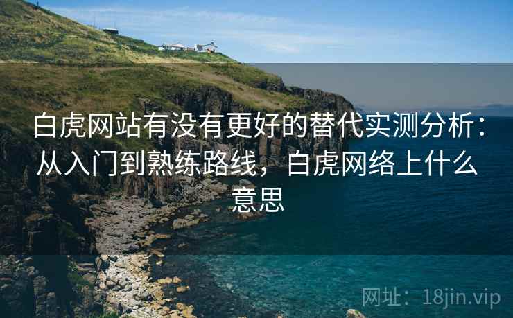 白虎网站有没有更好的替代实测分析:从入门到熟练路线,白虎网络上什么意思 白虎网站有没有更好的替代实测分析:从入门到熟练路线,白虎网络上什么意思