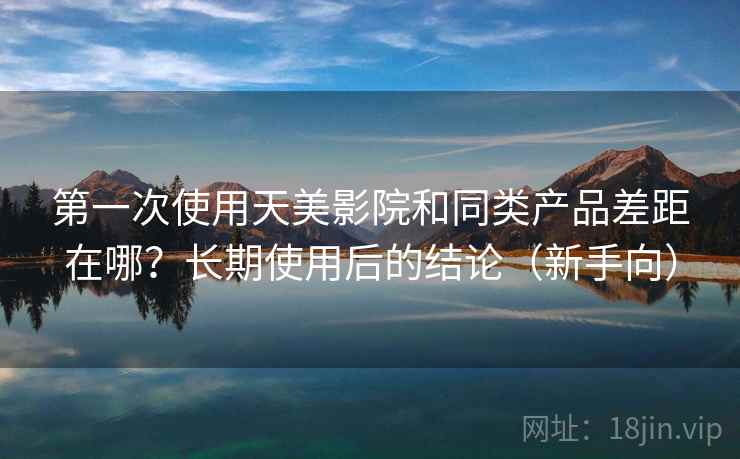第一次使用天美影院和同类产品差距在哪？长期使用后的结论（新手向）