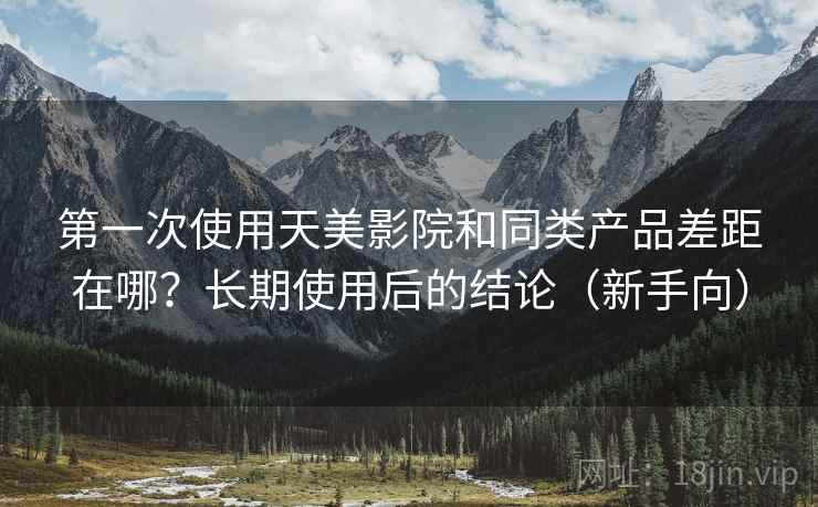 第一次使用天美影院和同类产品差距在哪?长期使用后的结论(新手向) 第一次使用天美影院和同类产品差距在哪?长期使用后的结论(新手向)