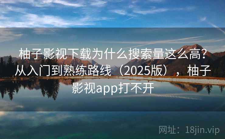 柚子影视下载为什么搜索量这么高?从入门到熟练路线(2025版),柚子影视app打不开 柚子影视下载为什么搜索量这么高?从入门到熟练路线(2025版),柚子影视app打不开