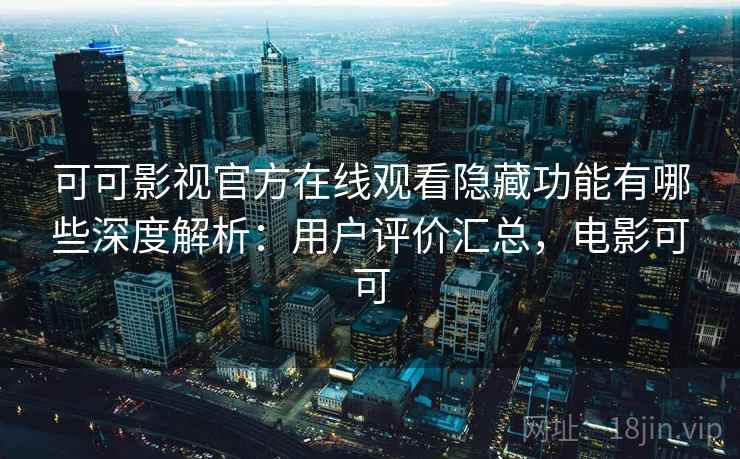 可可影视官方在线观看隐藏功能有哪些深度解析:用户评价汇总,电影可可 可可影视官方在线观看隐藏功能有哪些深度解析:用户评价汇总,电影可可