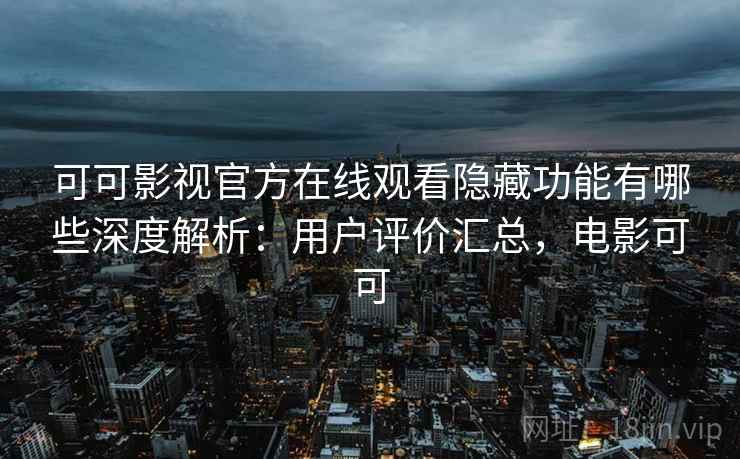 可可影视官方在线观看隐藏功能有哪些深度解析：用户评价汇总，电影可可
