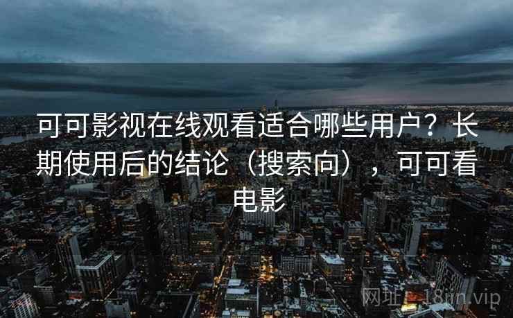 可可影视在线观看适合哪些用户？长期使用后的结论（搜索向），可可看电影