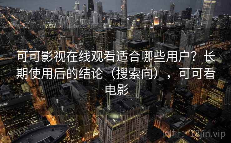 可可影视在线观看适合哪些用户?长期使用后的结论(搜索向),可可看电影 可可影视在线观看适合哪些用户?长期使用后的结论(搜索向),可可看电影
