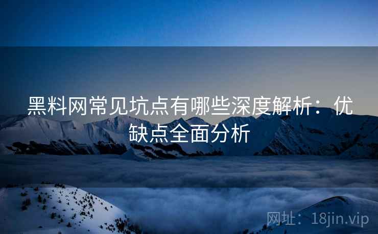 黑料网常见坑点有哪些深度解析：优缺点全面分析