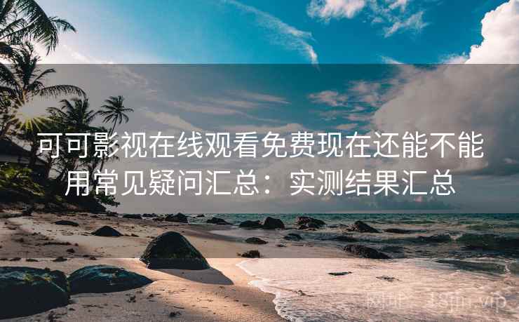 可可影视在线观看免费现在还能不能用常见疑问汇总：实测结果汇总