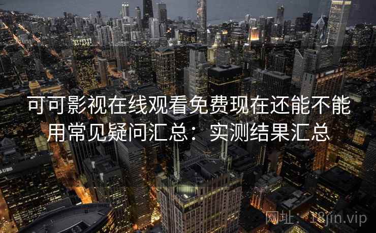 可可影视在线观看免费现在还能不能用常见疑问汇总:实测结果汇总 可可影视在线观看免费现在还能不能用常见疑问汇总:实测结果汇总
