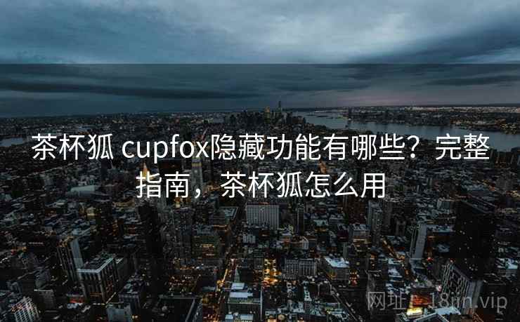 茶杯狐 cupfox隐藏功能有哪些？完整指南，茶杯狐怎么用