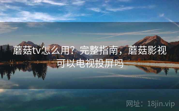蘑菇tv怎么用?完整指南,蘑菇影视可以电视投屏吗 蘑菇tv怎么用?完整指南,蘑菇影视可以电视投屏吗