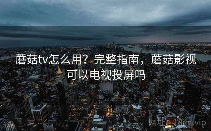 蘑菇tv怎么用？完整指南，蘑菇影视可以电视投屏吗