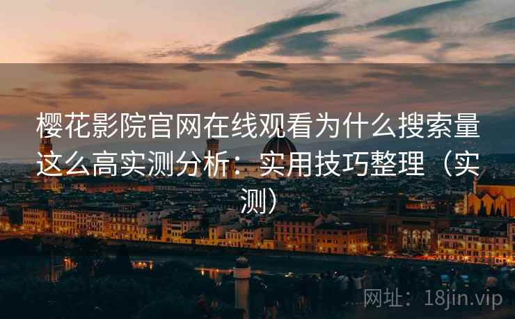樱花影院官网在线观看为什么搜索量这么高实测分析：实用技巧整理（实测）