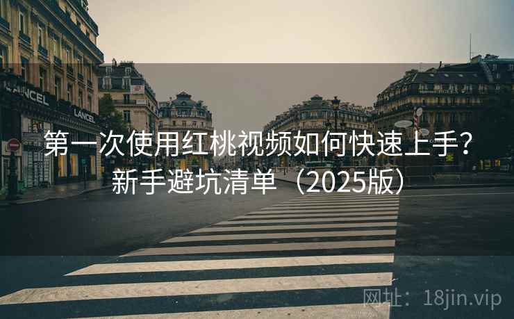 第一次使用红桃视频如何快速上手？新手避坑清单（2025版）