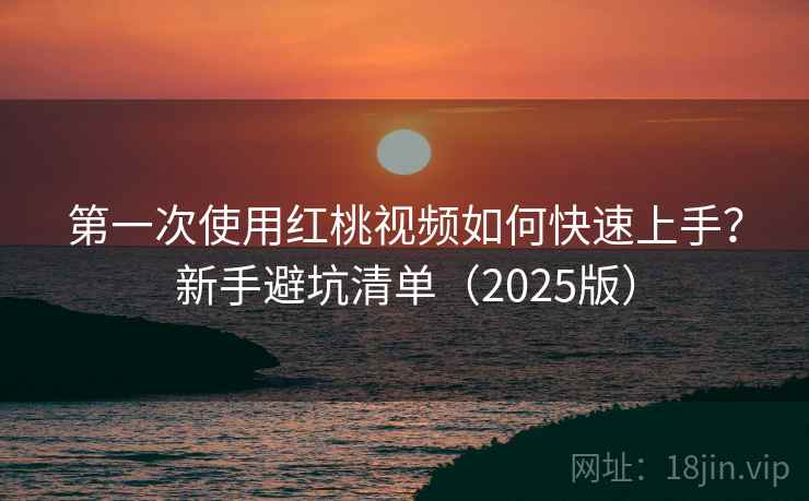 第一次使用红桃视频如何快速上手?新手避坑清单(2025版) 第一次使用红桃视频如何快速上手?新手避坑清单(2025版)
