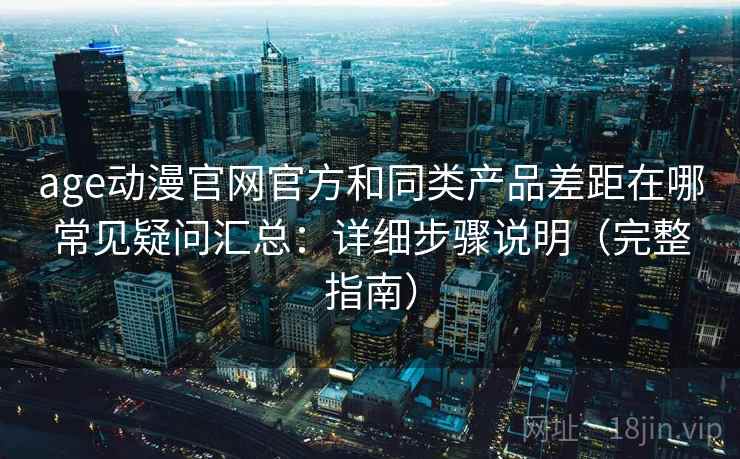 age动漫官网官方和同类产品差距在哪常见疑问汇总:详细步骤说明(完整指南) age动漫官网官方和同类产品差距在哪常见疑问汇总:详细步骤说明(完整指南)