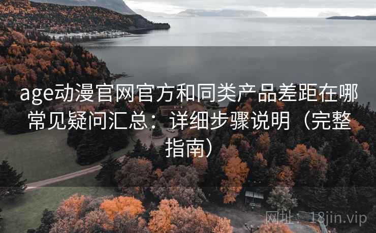 age动漫官网官方和同类产品差距在哪常见疑问汇总：详细步骤说明（完整指南）